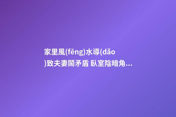 家里風(fēng)水導(dǎo)致夫妻鬧矛盾 臥室陰暗角落潮濕